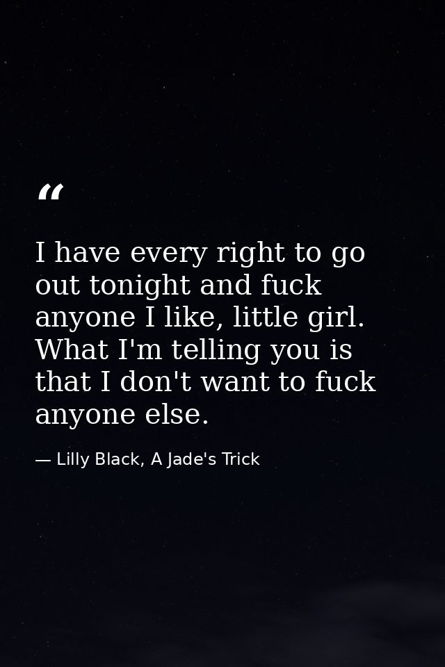 I have every right to go out tonight and fuck anyone I like, little girl. What I'm telling you is that I don't want to f — Lilly Black, A Jade's Trick
