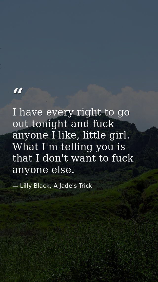 I have every right to go out tonight and fuck anyone I like, little girl. What I'm telling you is that I don't want to f — Lilly Black, A Jade's Trick