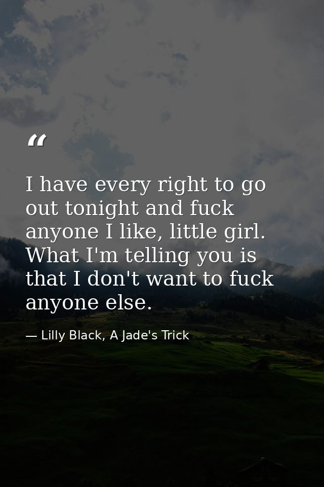 I have every right to go out tonight and fuck anyone I like, little girl. What I'm telling you is that I don't want to f — Lilly Black, A Jade's Trick