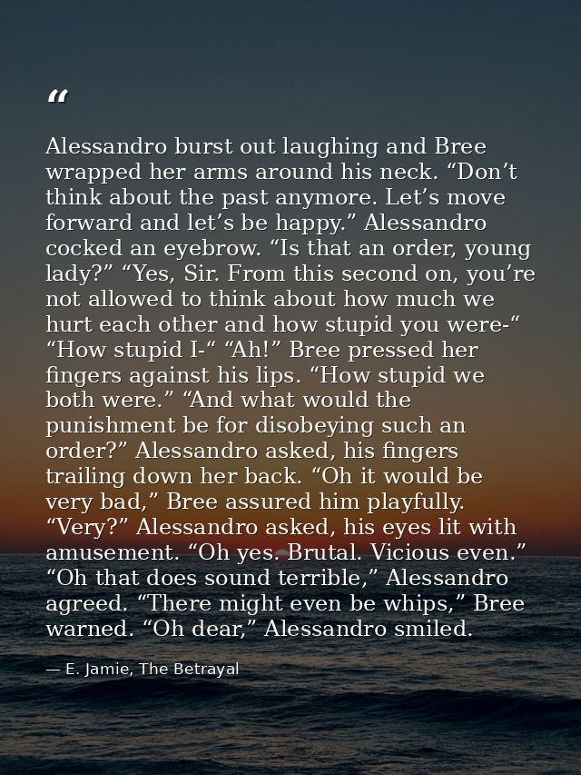 Alessandro burst out laughing and Bree wrapped her arms around his neck. “Don’t think about the past anymore. Let’s move — E. Jamie, The Betrayal