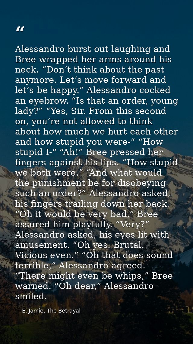 Alessandro burst out laughing and Bree wrapped her arms around his neck. “Don’t think about the past anymore. Let’s move — E. Jamie, The Betrayal