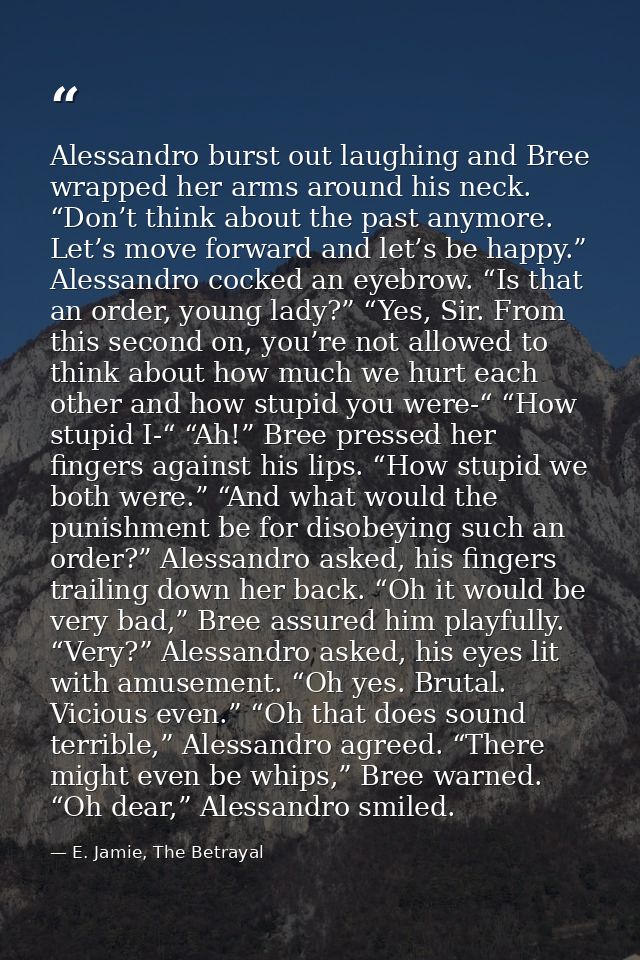Alessandro burst out laughing and Bree wrapped her arms around his neck. “Don’t think about the past anymore. Let’s move — E. Jamie, The Betrayal