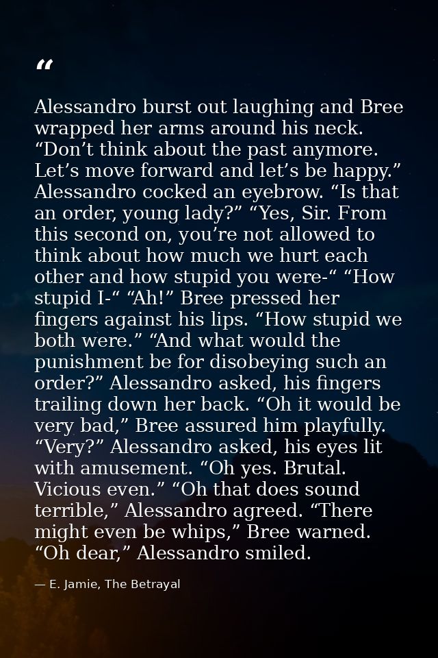 Alessandro burst out laughing and Bree wrapped her arms around his neck. “Don’t think about the past anymore. Let’s move — E. Jamie, The Betrayal