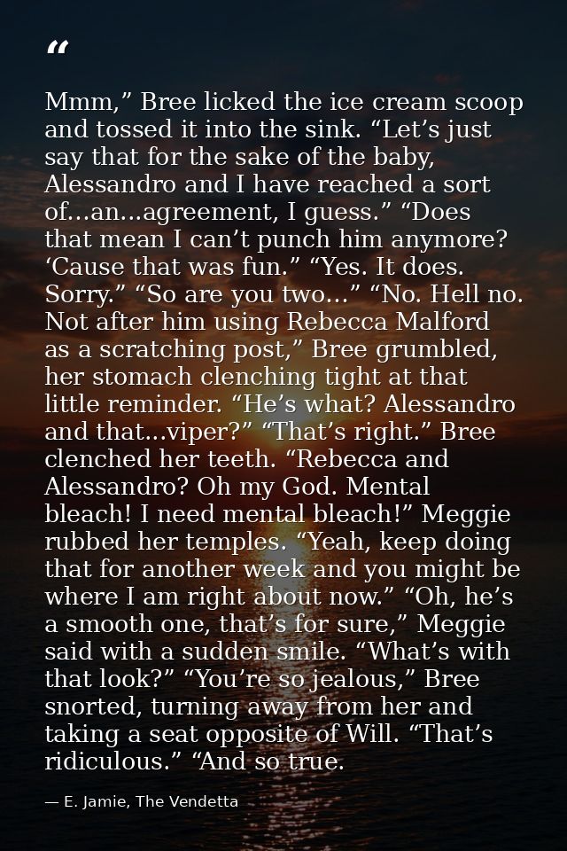 Mmm,” Bree licked the ice cream scoop and tossed it into the sink. “Let’s just say that for the sake of the baby, Alessa — E. Jamie, The Vendetta