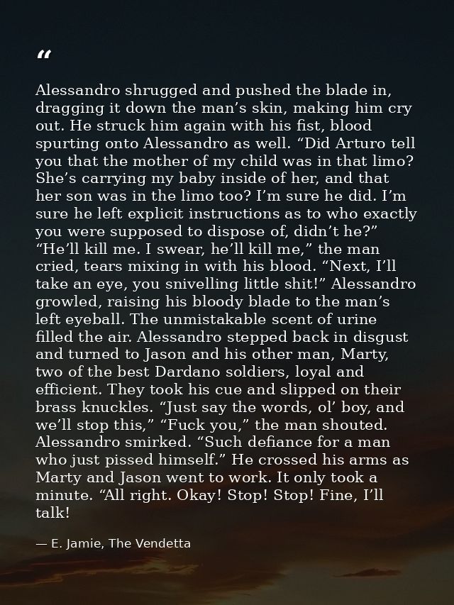 Alessandro shrugged and pushed the blade in, dragging it down the man’s skin, making him cry out. He struck him again wi — E. Jamie, The Vendetta