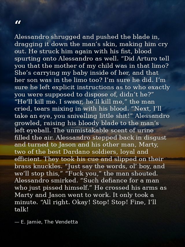 Alessandro shrugged and pushed the blade in, dragging it down the man’s skin, making him cry out. He struck him again wi — E. Jamie, The Vendetta