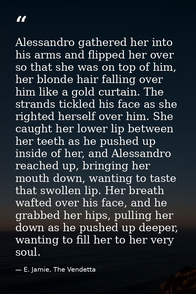 Alessandro gathered her into his arms and flipped her over so that she was on top of him, her blonde hair falling over h — E. Jamie, The Vendetta