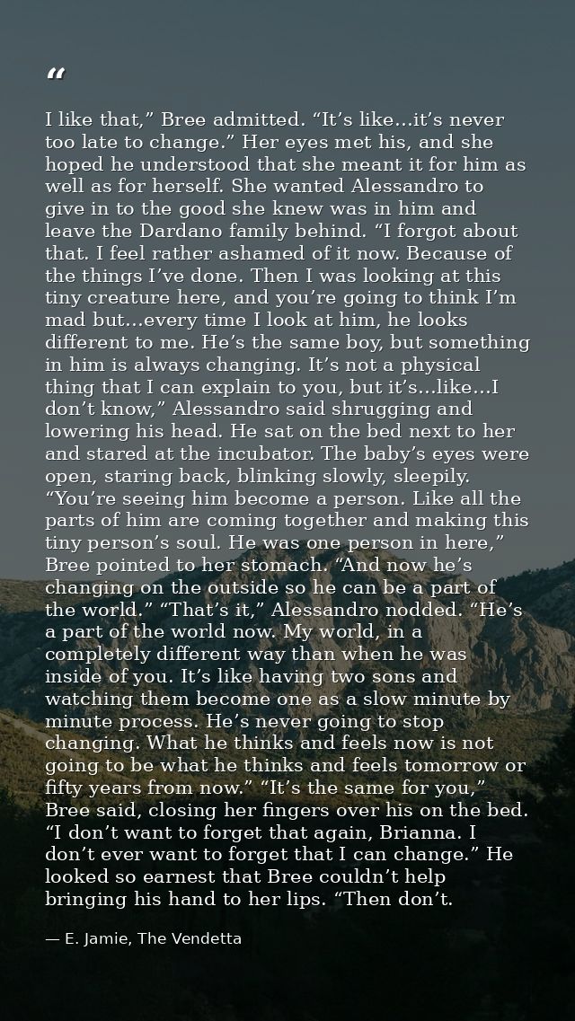 I like that,” Bree admitted. “It’s like…it’s never too late to change.” Her eyes met his, and she hoped he understood th — E. Jamie, The Vendetta