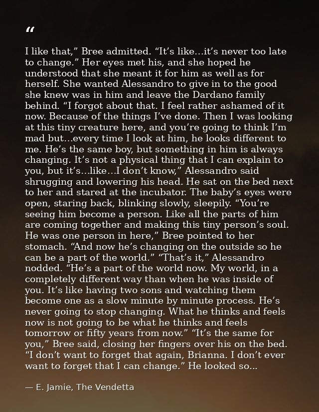 I like that,” Bree admitted. “It’s like…it’s never too late to change.” Her eyes met his, and she hoped he understood th — E. Jamie, The Vendetta