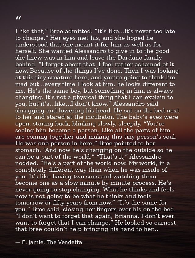 I like that,” Bree admitted. “It’s like…it’s never too late to change.” Her eyes met his, and she hoped he understood th — E. Jamie, The Vendetta