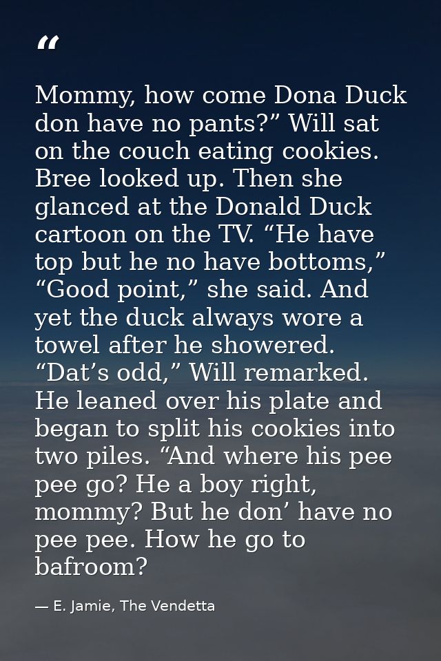 Mommy, how come Dona Duck don have no pants?” Will sat on the couch eating cookies. Bree looked up. Then she glanced at  — E. Jamie, The Vendetta