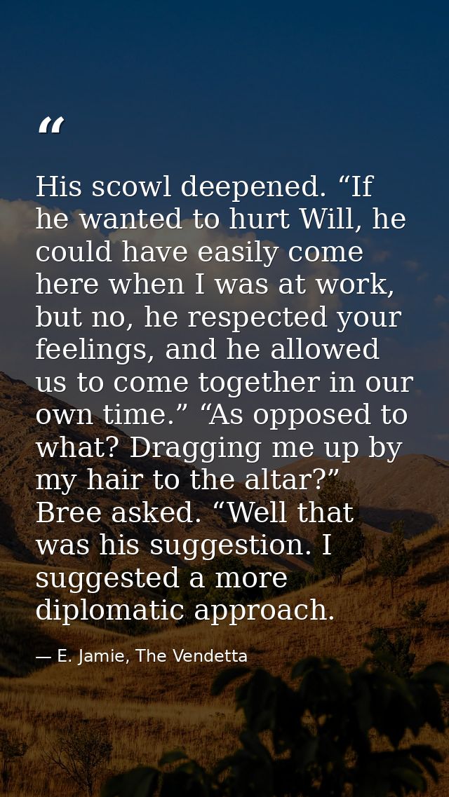 His scowl deepened. “If he wanted to hurt Will, he could have easily come here when I was at work, but no, he respected  — E. Jamie, The Vendetta