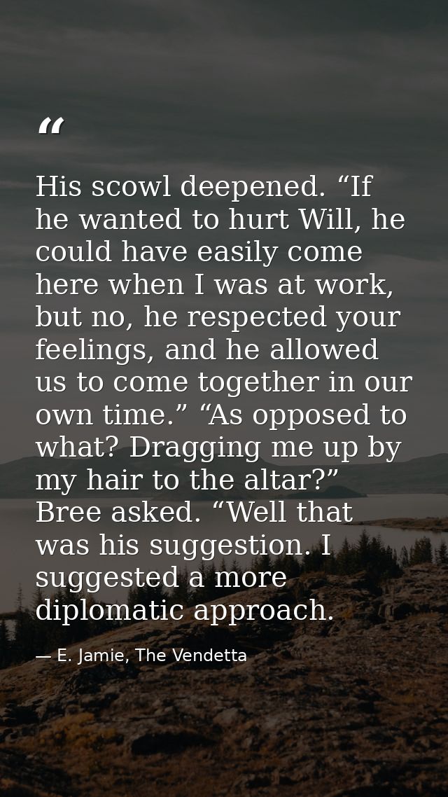 His scowl deepened. “If he wanted to hurt Will, he could have easily come here when I was at work, but no, he respected  — E. Jamie, The Vendetta
