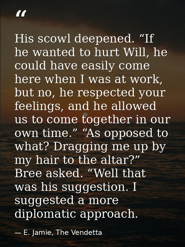 His scowl deepened. “If he wanted to hurt Will, he could have easily come here when I was at work, but no, he respected  — E. Jamie, The Vendetta