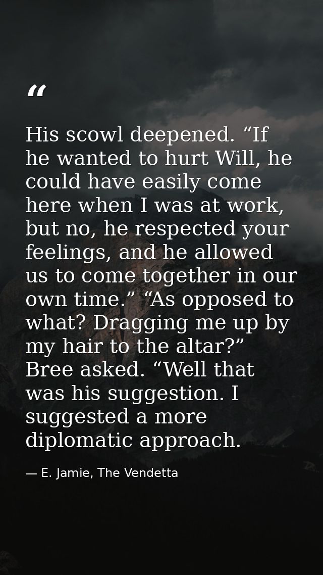 His scowl deepened. “If he wanted to hurt Will, he could have easily come here when I was at work, but no, he respected  — E. Jamie, The Vendetta