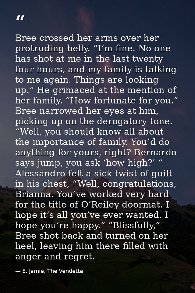 Bree crossed her arms over her protruding belly. “I’m fine. No one has shot at me in the last twenty four hours, and my  — E. Jamie, The Vendetta