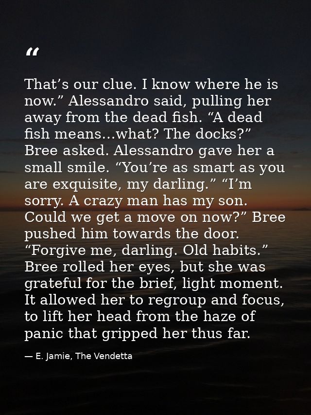 That’s our clue. I know where he is now.” Alessandro said, pulling her away from the dead fish. “A dead fish means…what? — E. Jamie, The Vendetta