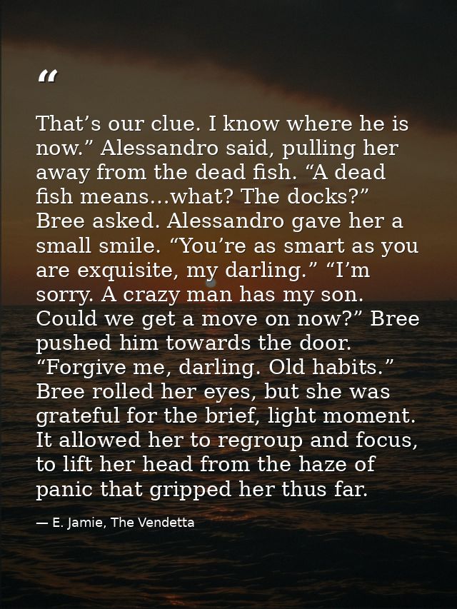 That’s our clue. I know where he is now.” Alessandro said, pulling her away from the dead fish. “A dead fish means…what? — E. Jamie, The Vendetta