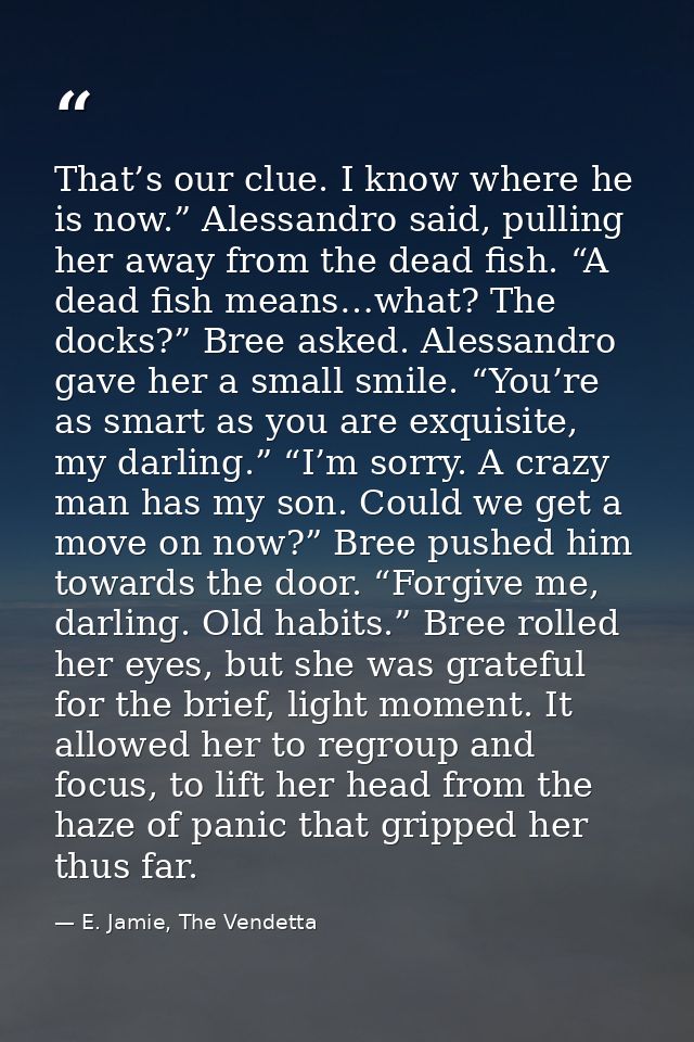 That’s our clue. I know where he is now.” Alessandro said, pulling her away from the dead fish. “A dead fish means…what? — E. Jamie, The Vendetta