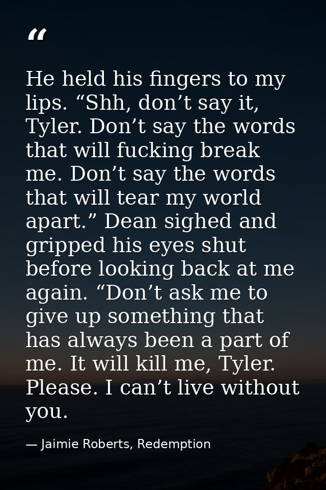 He held his fingers to my lips. “Shh, don’t say it, Tyler. Don’t say the words that will fucking break me. Don’t say the — Jaimie Roberts, Redemption