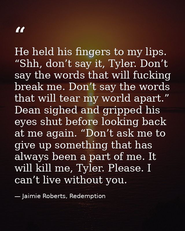 He held his fingers to my lips. “Shh, don’t say it, Tyler. Don’t say the words that will fucking break me. Don’t say the — Jaimie Roberts, Redemption
