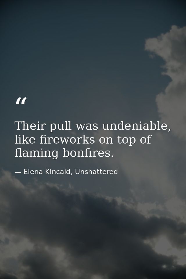 Their pull was undeniable, like fireworks on top of flaming bonfires. — Elena Kincaid, Unshattered