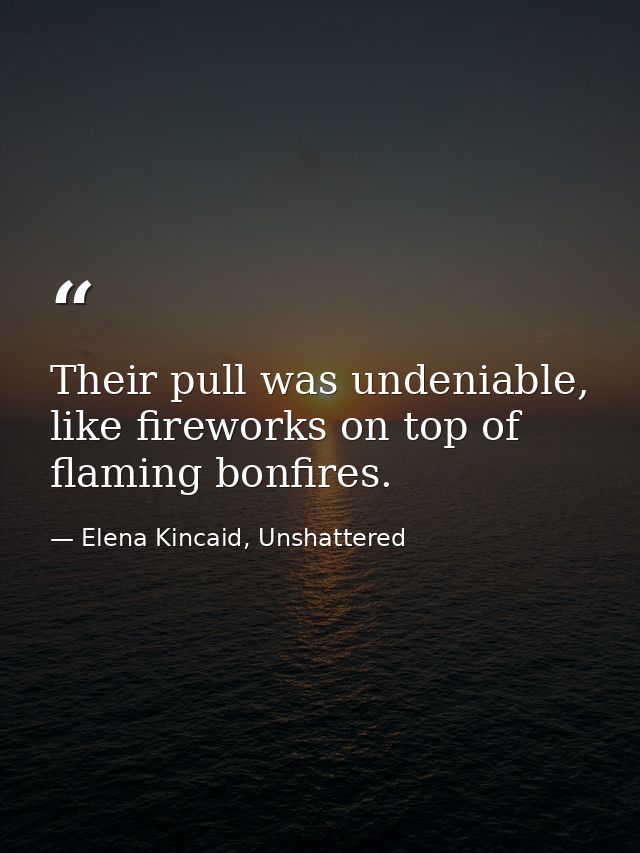 Their pull was undeniable, like fireworks on top of flaming bonfires. — Elena Kincaid, Unshattered