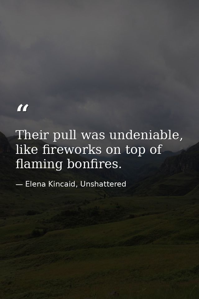 Their pull was undeniable, like fireworks on top of flaming bonfires. — Elena Kincaid, Unshattered