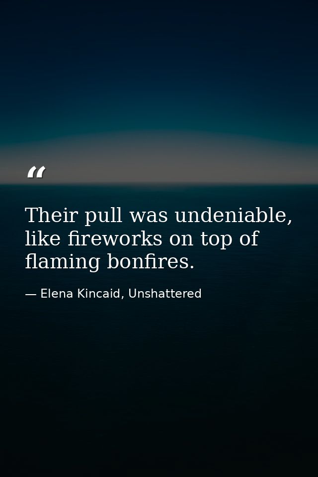 Their pull was undeniable, like fireworks on top of flaming bonfires. — Elena Kincaid, Unshattered