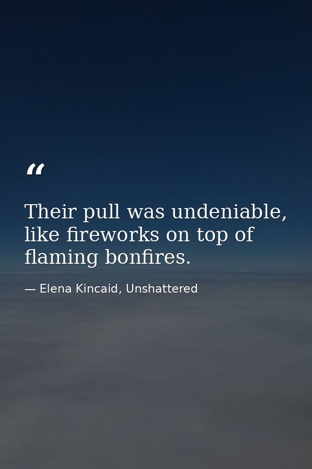Their pull was undeniable, like fireworks on top of flaming bonfires. — Elena Kincaid, Unshattered