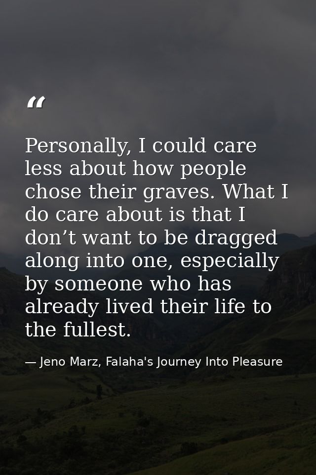 Personally, I could care less about how people chose their graves. What I do care about is that I don’t want to be dragg — Jeno Marz, Falaha's Journey Into Pleasure