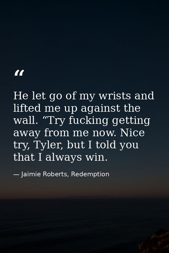 He let go of my wrists and lifted me up against the wall. “Try fucking getting away from me now. Nice try, Tyler, but I  — Jaimie Roberts, Redemption