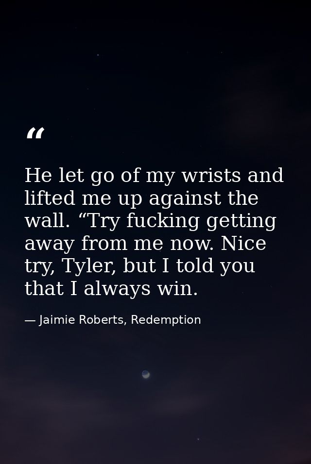 He let go of my wrists and lifted me up against the wall. “Try fucking getting away from me now. Nice try, Tyler, but I  — Jaimie Roberts, Redemption