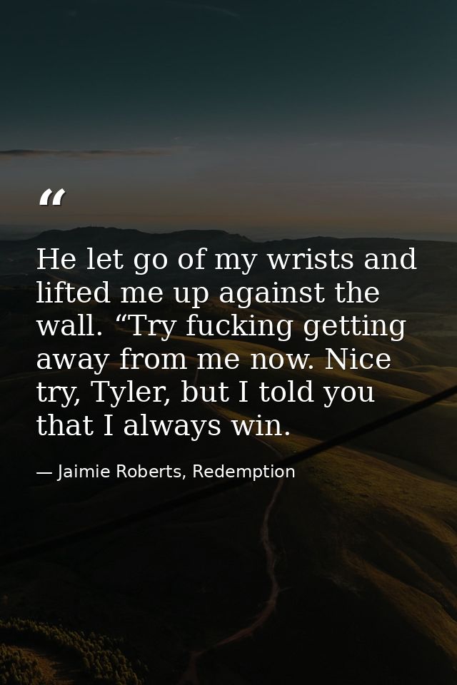 He let go of my wrists and lifted me up against the wall. “Try fucking getting away from me now. Nice try, Tyler, but I  — Jaimie Roberts, Redemption