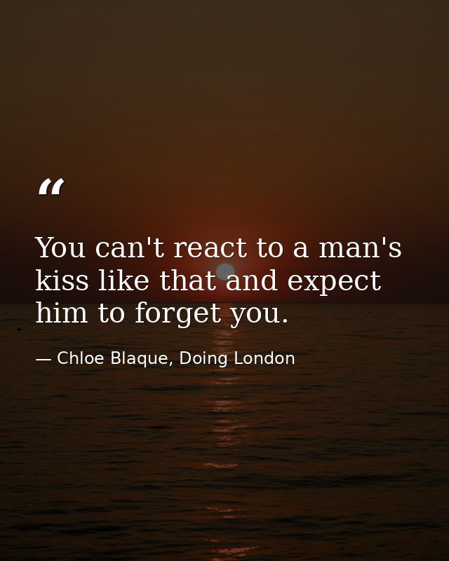 You can't react to a man's kiss like that and expect him to forget you. — Chloe Blaque, Doing London