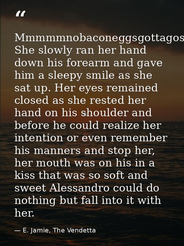 Mmmmmnobaconeggsgottagostore…” She slowly ran her hand down his forearm and gave him a sleepy smile as she sat up. Her e — E. Jamie, The Vendetta