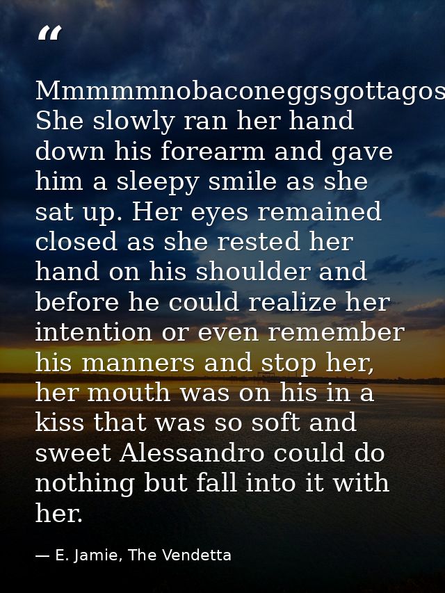 Mmmmmnobaconeggsgottagostore…” She slowly ran her hand down his forearm and gave him a sleepy smile as she sat up. Her e — E. Jamie, The Vendetta