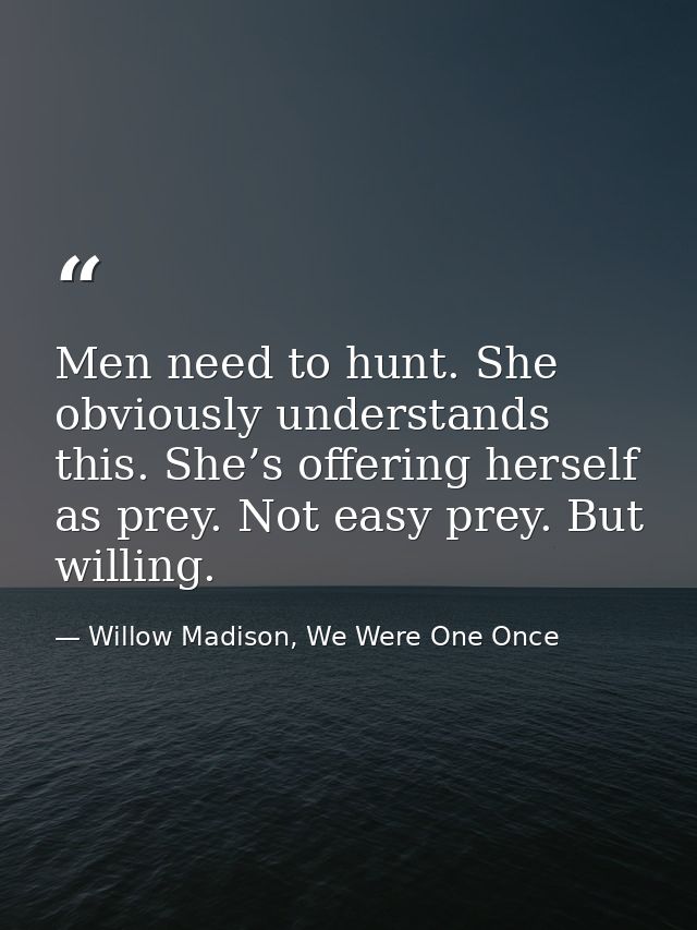 Men need to hunt. She obviously understands this. She’s offering herself as prey. Not easy prey. But willing. — Willow Madison, We Were One Once