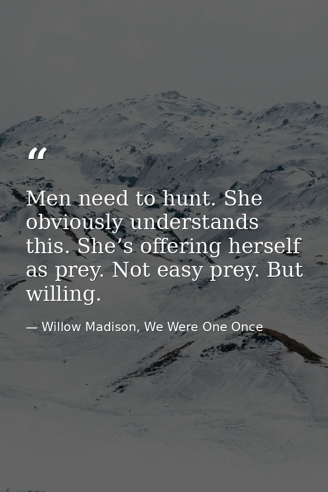 Men need to hunt. She obviously understands this. She’s offering herself as prey. Not easy prey. But willing. — Willow Madison, We Were One Once