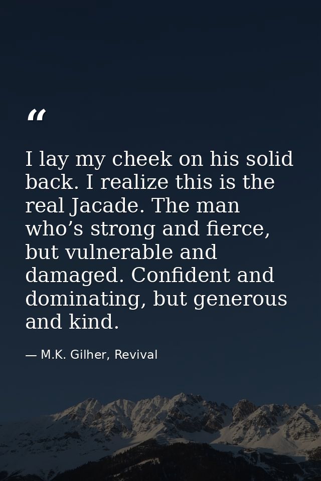 I lay my cheek on his solid back. I realize this is the real Jacade. The man who’s strong and fierce, but vulnerable and — M.K. Gilher, Revival
