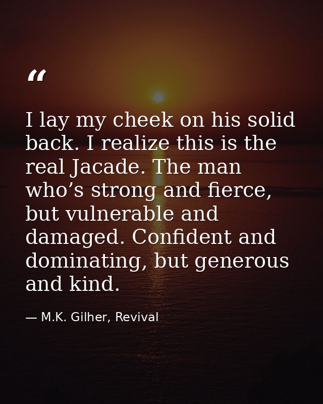 I lay my cheek on his solid back. I realize this is the real Jacade. The man who’s strong and fierce, but vulnerable and — M.K. Gilher, Revival