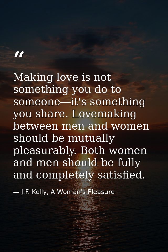 Making love is not something you do to someone―it's something you share. Lovemaking between men and women should be mutu — J.F. Kelly, A Woman's Pleasure