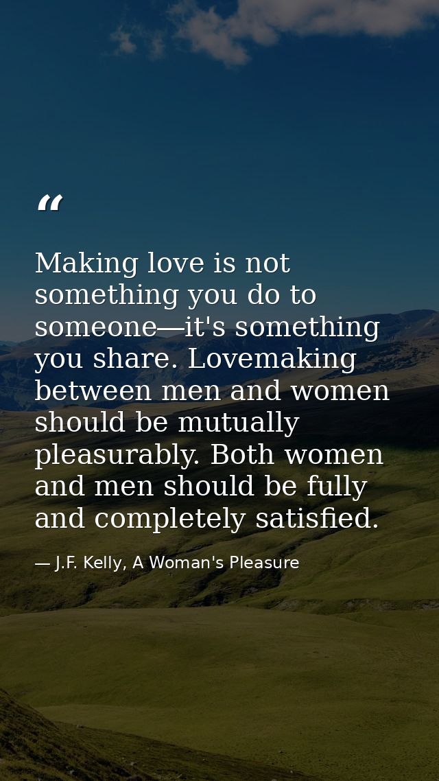 Making love is not something you do to someone―it's something you share. Lovemaking between men and women should be mutu — J.F. Kelly, A Woman's Pleasure