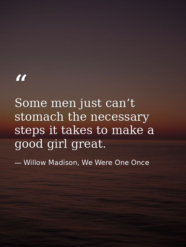 Some men just can’t stomach the necessary steps it takes to make a good girl great. — Willow Madison, We Were One Once
