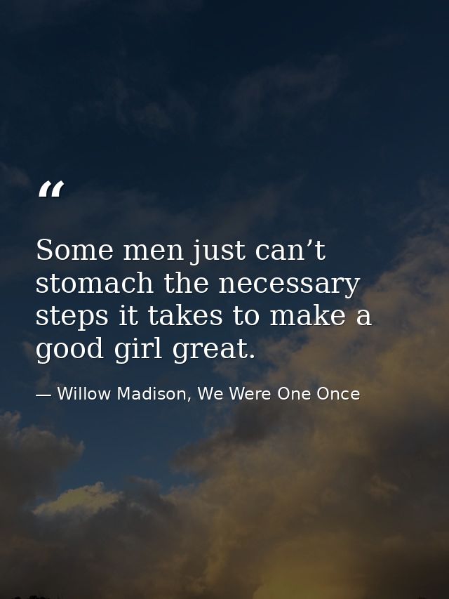 Some men just can’t stomach the necessary steps it takes to make a good girl great. — Willow Madison, We Were One Once