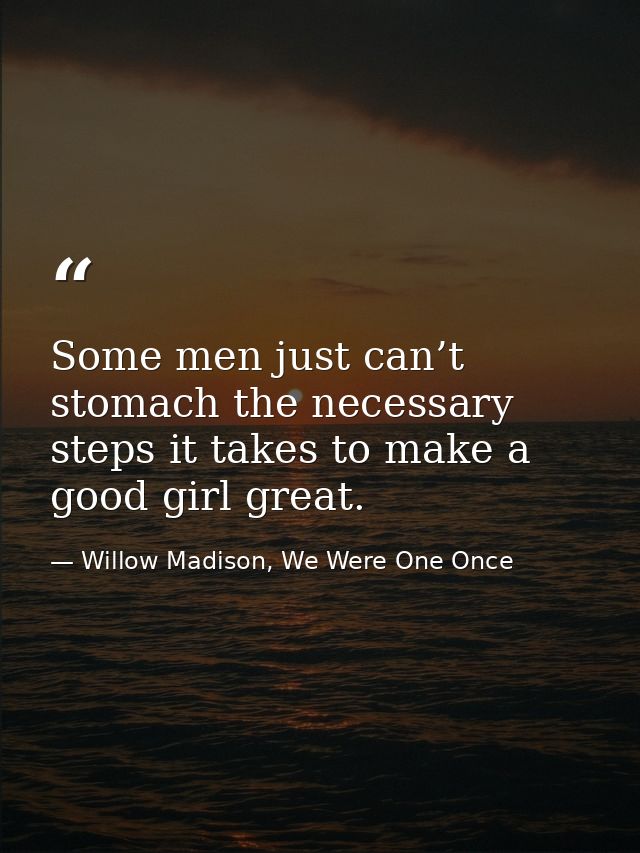 Some men just can’t stomach the necessary steps it takes to make a good girl great. — Willow Madison, We Were One Once