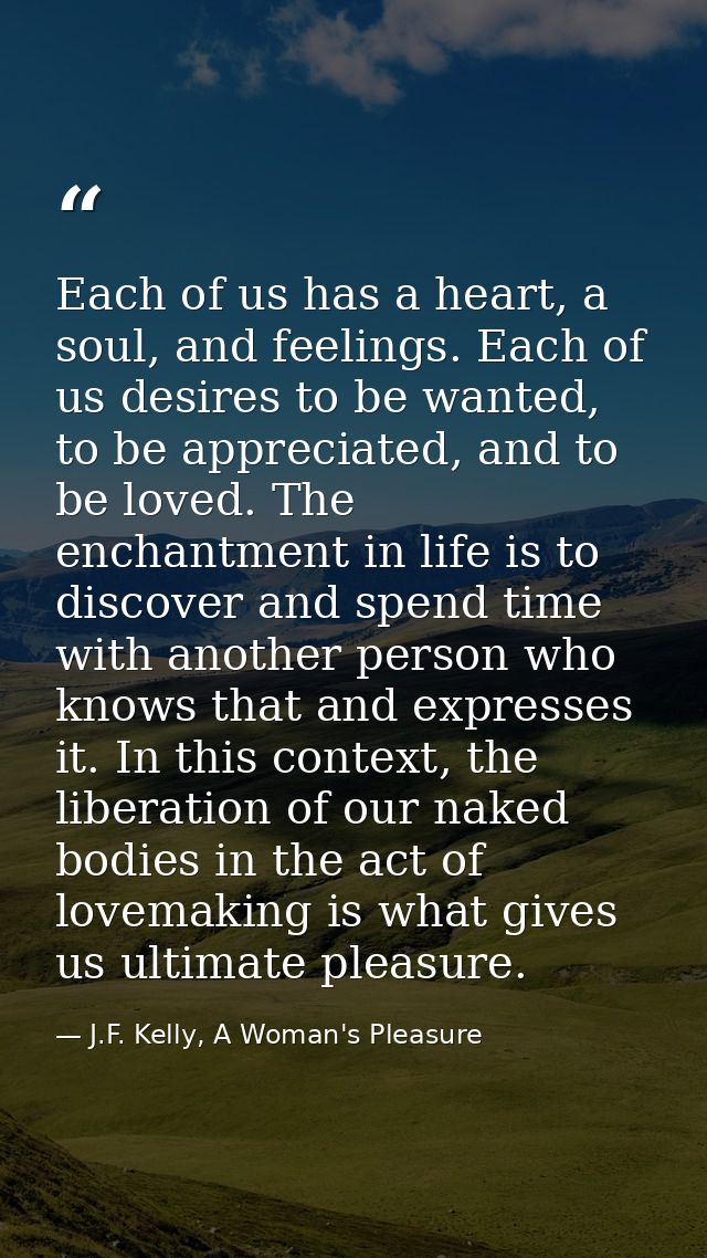 Each of us has a heart, a soul, and feelings. Each of us desires to be wanted, to be appreciated, and to be loved. The e — J.F. Kelly, A Woman's Pleasure
