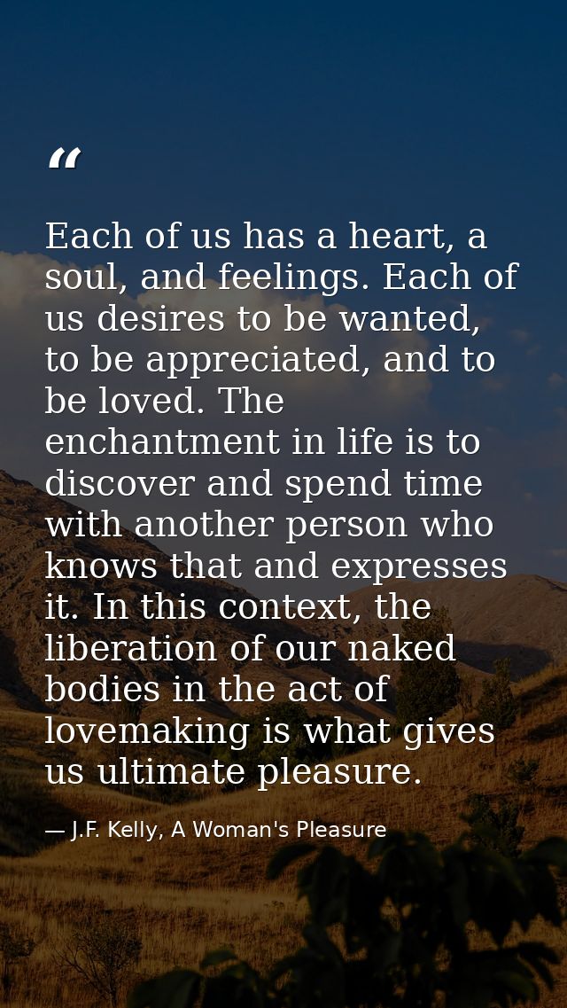 Each of us has a heart, a soul, and feelings. Each of us desires to be wanted, to be appreciated, and to be loved. The e — J.F. Kelly, A Woman's Pleasure