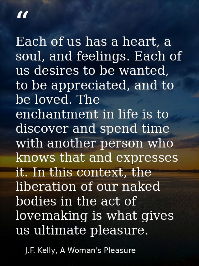 Each of us has a heart, a soul, and feelings. Each of us desires to be wanted, to be appreciated, and to be loved. The e — J.F. Kelly, A Woman's Pleasure