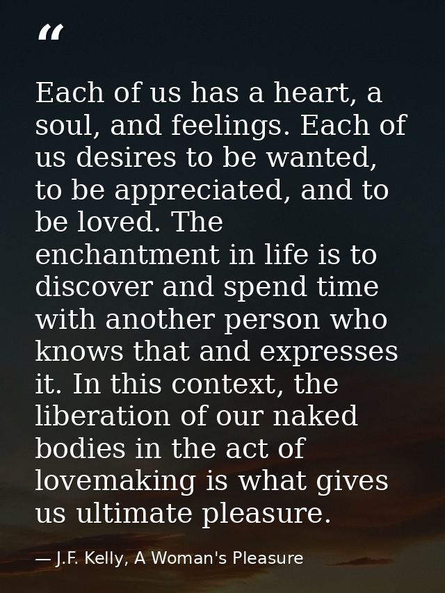 Each of us has a heart, a soul, and feelings. Each of us desires to be wanted, to be appreciated, and to be loved. The e — J.F. Kelly, A Woman's Pleasure